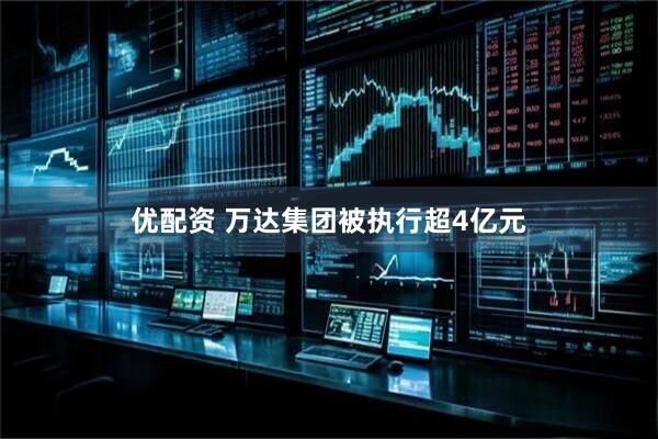 优配资 万达集团被执行超4亿元