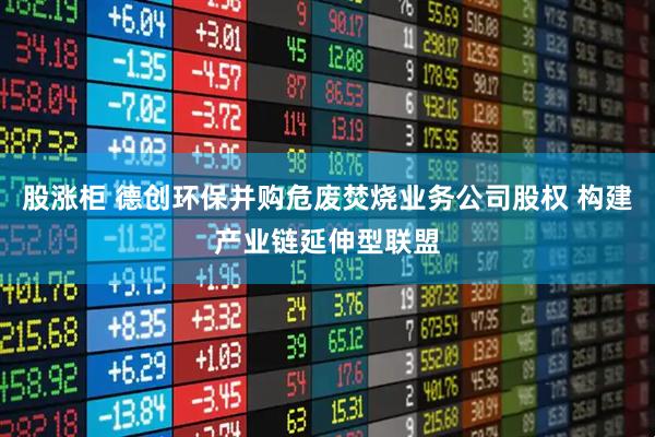 股涨柜 德创环保并购危废焚烧业务公司股权 构建产业链延伸型联盟