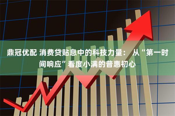 鼎冠优配 消费贷贴息中的科技力量： 从“第一时间响应”看度小满的普惠初心