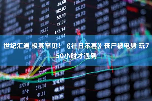 世纪汇通 极其罕见！《往日不再》丧尸被电劈 玩750小时才遇到