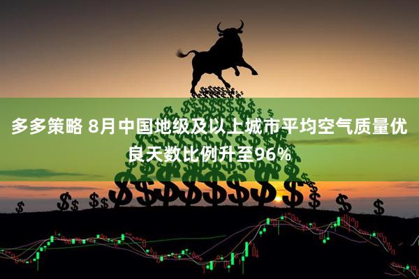 多多策略 8月中国地级及以上城市平均空气质量优良天数比例升至96%