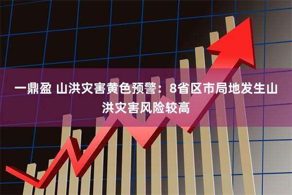 一鼎盈 山洪灾害黄色预警：8省区市局地发生山洪灾害风险较高