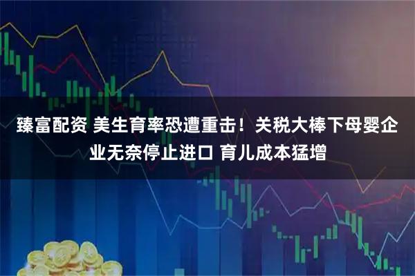 臻富配资 美生育率恐遭重击！关税大棒下母婴企业无奈停止进口 育儿成本猛增