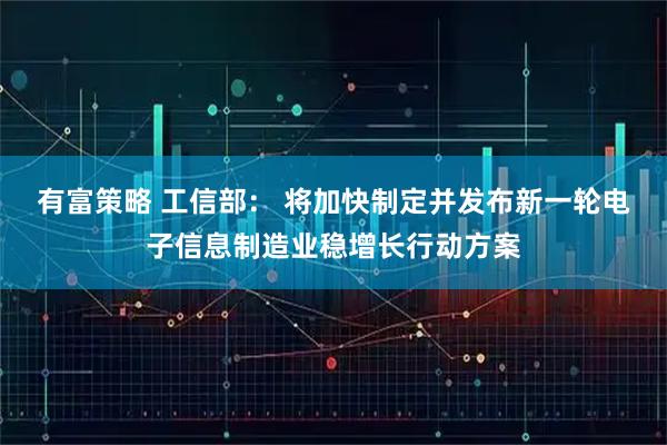 有富策略 工信部： 将加快制定并发布新一轮电子信息制造业稳增长行动方案