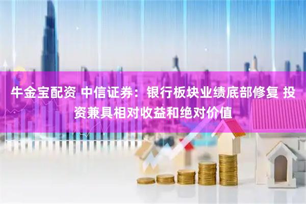 牛金宝配资 中信证券：银行板块业绩底部修复 投资兼具相对收益和绝对价值