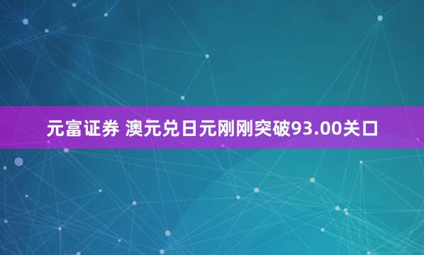 元富证券 澳元兑日元刚刚突破93.00关口