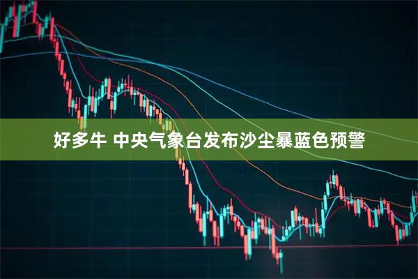好多牛 中央气象台发布沙尘暴蓝色预警