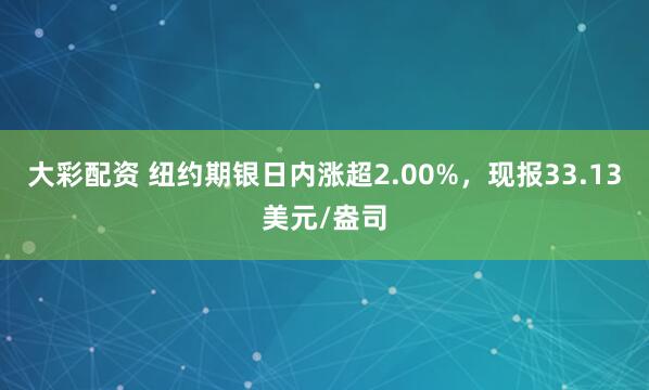 大彩配资 纽约期银日内涨超2.00%，现报33.13美元/盎司
