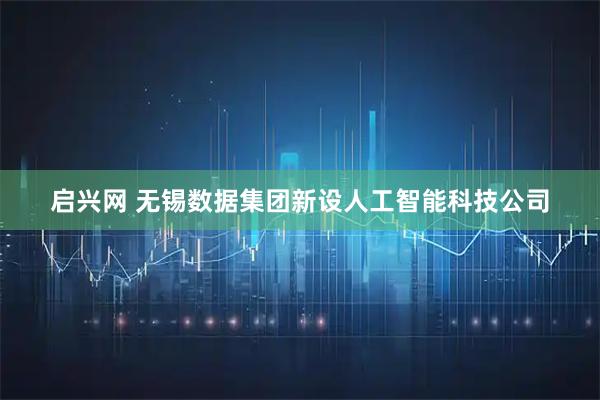 启兴网 无锡数据集团新设人工智能科技公司