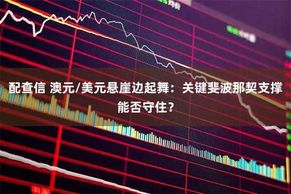配查信 澳元/美元悬崖边起舞：关键斐波那契支撑能否守住？