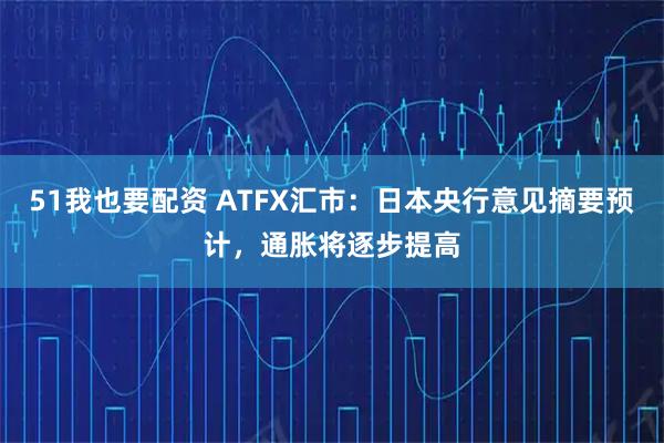 51我也要配资 ATFX汇市：日本央行意见摘要预计，通胀将逐步提高