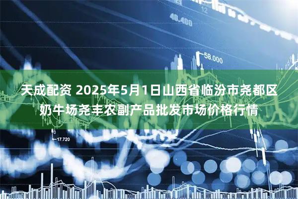 天成配资 2025年5月1日山西省临汾市尧都区奶牛场尧丰农副产品批发市场价格行情