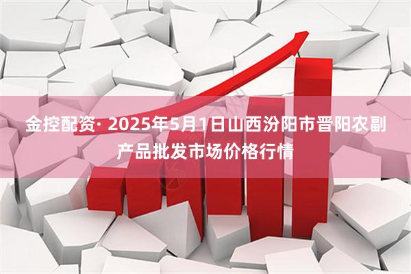金控配资· 2025年5月1日山西汾阳市晋阳农副产品批发市场价格行情