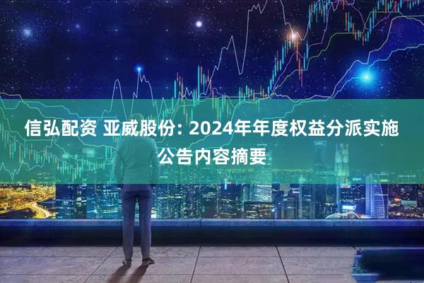 信弘配资 亚威股份: 2024年年度权益分派实施公告内容摘要