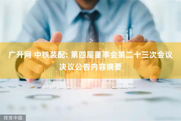 广升网 中铁装配: 第四届董事会第二十三次会议决议公告内容摘要