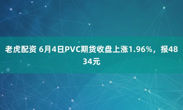 老虎配资 6月4日PVC期货收盘上涨1.96%，报4834元