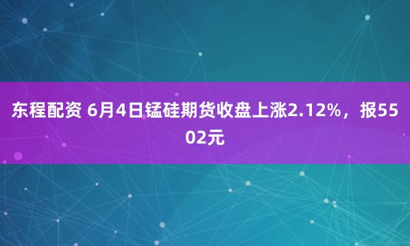 东程配资 6月4日锰硅期货收盘上涨2.12%，报5502元