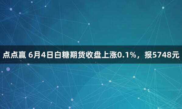 点点赢 6月4日白糖期货收盘上涨0.1%，报5748元