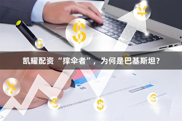 凯耀配资 “撑伞者”，为何是巴基斯坦？