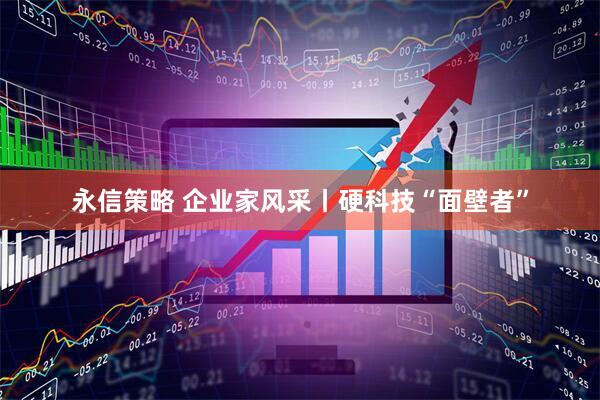 永信策略 企业家风采丨硬科技“面壁者”
