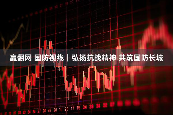 赢翻网 国防视线｜弘扬抗战精神 共筑国防长城