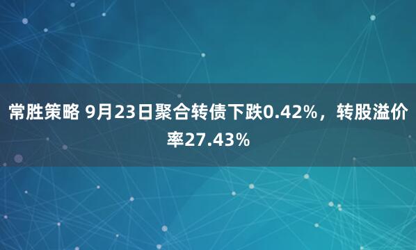 常胜策略 9月23日聚合转债下跌0.42%，转股溢价率27.43%