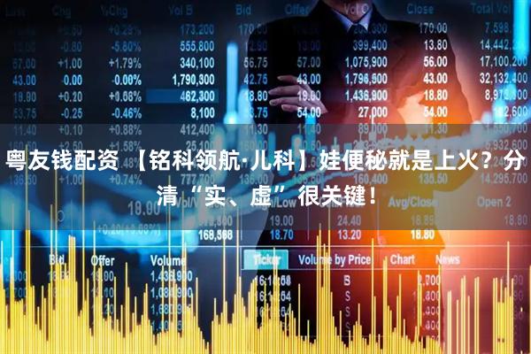 粤友钱配资 【铭科领航·儿科】娃便秘就是上火？分清 “实、虚” 很关键！