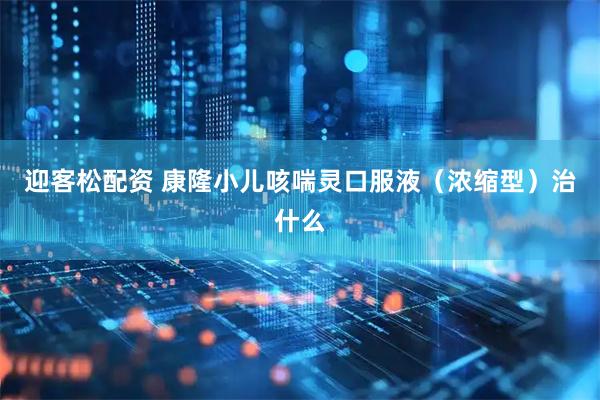 迎客松配资 康隆小儿咳喘灵口服液（浓缩型）治什么