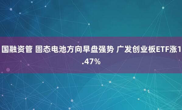 国融资管 固态电池方向早盘强势 广发创业板ETF涨1.47%