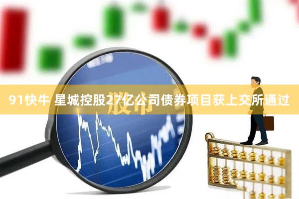 91快牛 星城控股27亿公司债券项目获上交所通过