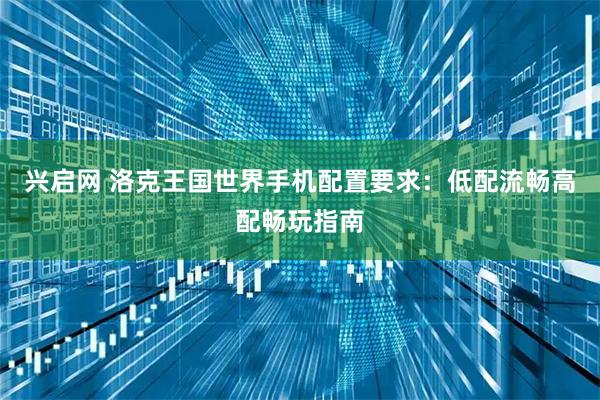 兴启网 洛克王国世界手机配置要求：低配流畅高配畅玩指南