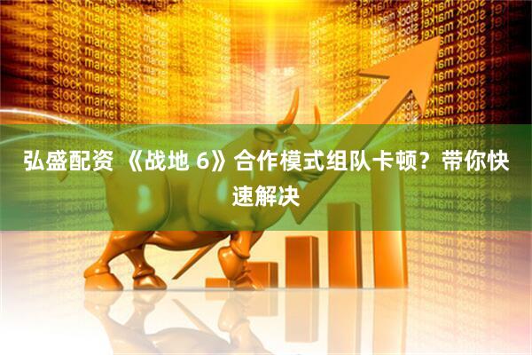 弘盛配资 《战地 6》合作模式组队卡顿？带你快速解决