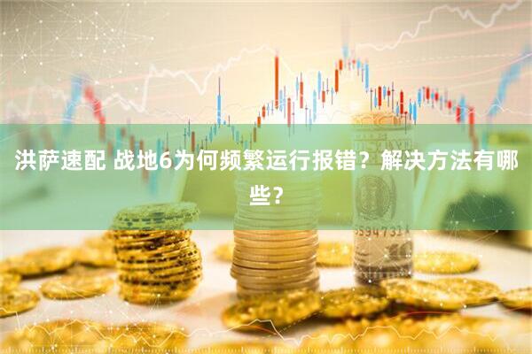 洪萨速配 战地6为何频繁运行报错？解决方法有哪些？