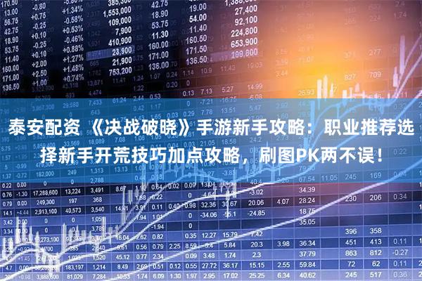 泰安配资 《决战破晓》手游新手攻略：职业推荐选择新手开荒技巧加点攻略，刷图PK两不误！