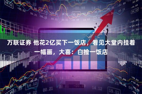 万联证券 他花2亿买下一饭店，看见大堂内挂着一幅画，大喜：白捡一饭店