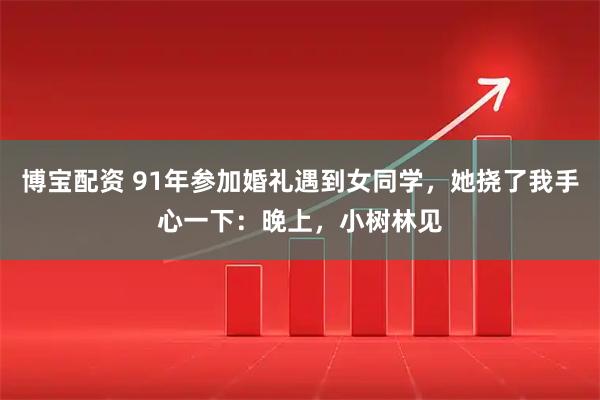 博宝配资 91年参加婚礼遇到女同学，她挠了我手心一下：晚上，小树林见