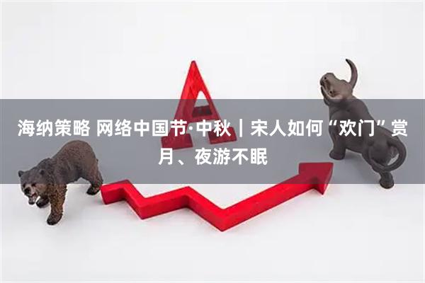 海纳策略 网络中国节·中秋｜宋人如何“欢门”赏月、夜游不眠