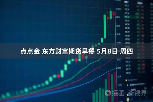 点点金 东方财富期货早餐 5月8日 周四