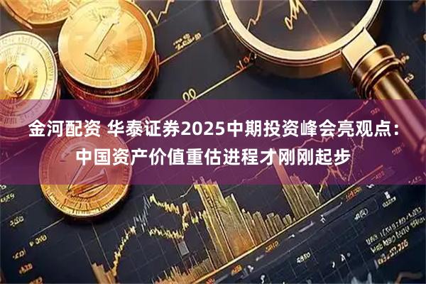 金河配资 华泰证券2025中期投资峰会亮观点:中国资产价值重估进程才刚刚起步