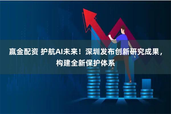 赢金配资 护航AI未来!深圳发布创新研究成果,构建全新保护体系