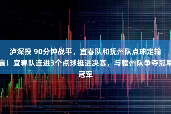 泸深投 90分钟战平,宜春队和抚州队点球定输赢!宜春队连进3个点球挺进决赛,与赣州队争夺冠军