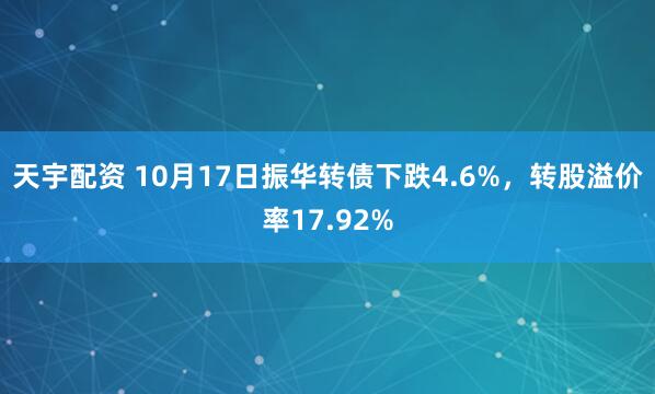 天宇配资 10月17日振华转债下跌4.6%，转股溢价率17.92%
