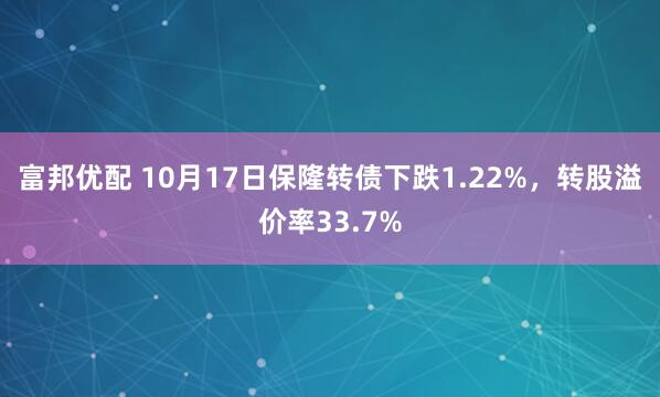 富邦优配 10月17日保隆转债下跌1.22%，转股溢价率33.7%