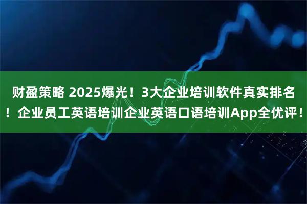 财盈策略 2025爆光！3大企业培训软件真实排名！企业员工英语培训企业英语口语培训App全优评！