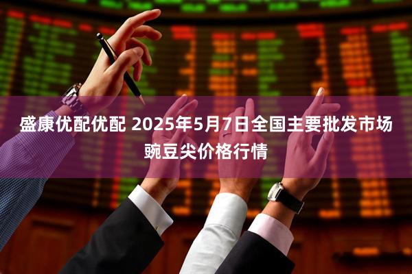 盛康优配优配 2025年5月7日全国主要批发市场豌豆尖价格行情