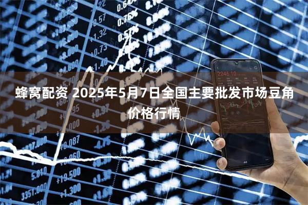 蜂窝配资 2025年5月7日全国主要批发市场豆角价格行情