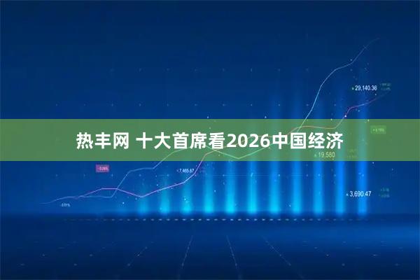热丰网 十大首席看2026中国经济