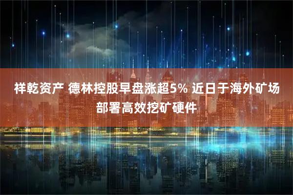 祥乾资产 德林控股早盘涨超5% 近日于海外矿场部署高效挖矿硬件