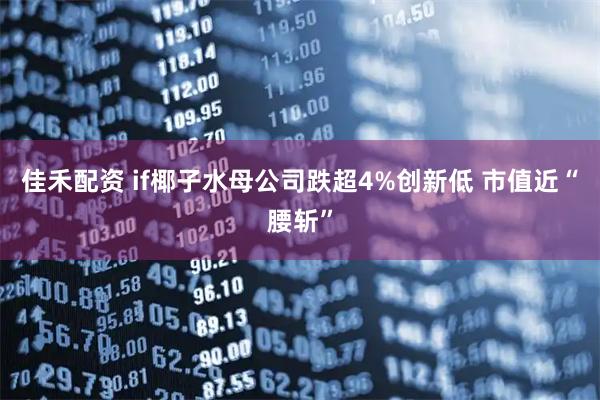 佳禾配资 if椰子水母公司跌超4%创新低 市值近“腰斩”