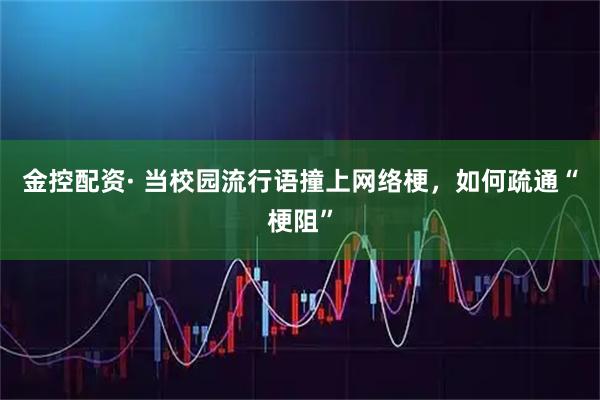 金控配资· 当校园流行语撞上网络梗，如何疏通“梗阻”